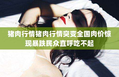 猪肉行情猪肉行情突变全国肉价惊现暴跌民众直呼吃不起