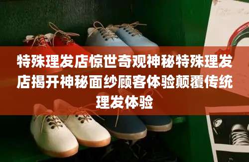特殊理发店惊世奇观神秘特殊理发店揭开神秘面纱顾客体验颠覆传统理发体验