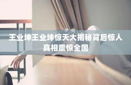 王业坤王业坤惊天大揭秘背后惊人真相震惊全国