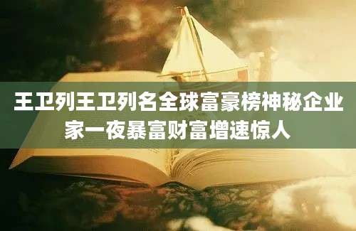 王卫列王卫列名全球富豪榜神秘企业家一夜暴富财富增速惊人