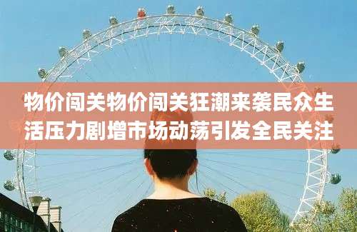 物价闯关物价闯关狂潮来袭民众生活压力剧增市场动荡引发全民关注