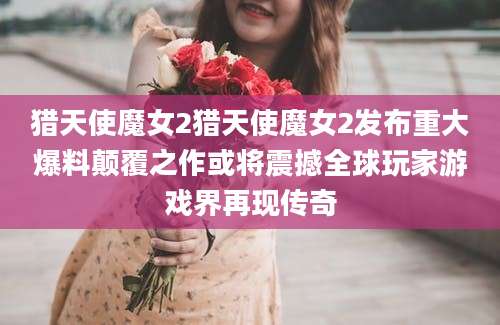 猎天使魔女2猎天使魔女2发布重大爆料颠覆之作或将震撼全球玩家游戏界再现传奇