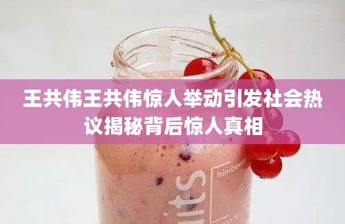 王共伟王共伟惊人举动引发社会热议揭秘背后惊人真相