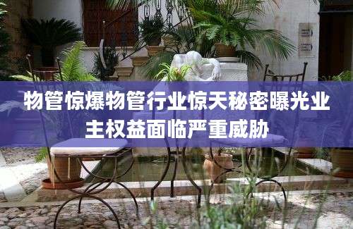 物管惊爆物管行业惊天秘密曝光业主权益面临严重威胁