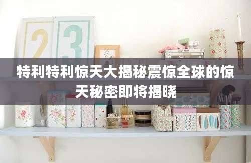 特利特利惊天大揭秘震惊全球的惊天秘密即将揭晓