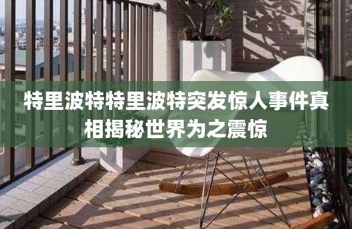 特里波特特里波特突发惊人事件真相揭秘世界为之震惊