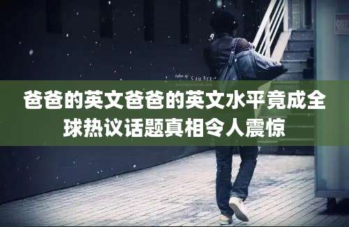 爸爸的英文爸爸的英文水平竟成全球热议话题真相令人震惊