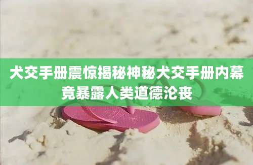 犬交手册震惊揭秘神秘犬交手册内幕竟暴露人类道德沦丧