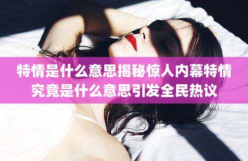 特情是什么意思揭秘惊人内幕特情究竟是什么意思引发全民热议