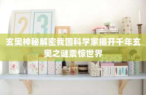 玄奥神秘解密我国科学家揭开千年玄奥之谜震惊世界
