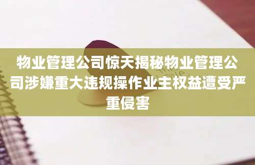 物业管理公司惊天揭秘物业管理公司涉嫌重大违规操作业主权益遭受严重侵害