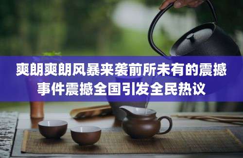 爽朗爽朗风暴来袭前所未有的震撼事件震撼全国引发全民热议