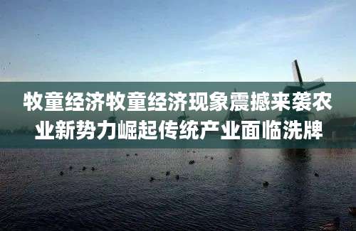 牧童经济牧童经济现象震撼来袭农业新势力崛起传统产业面临洗牌