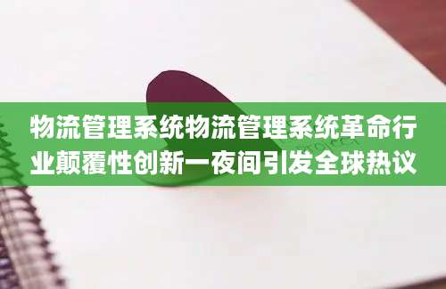 物流管理系统物流管理系统革命行业颠覆性创新一夜间引发全球热议