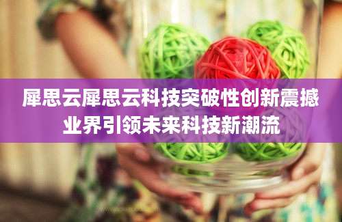 犀思云犀思云科技突破性创新震撼业界引领未来科技新潮流
