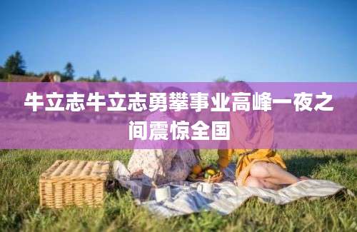牛立志牛立志勇攀事业高峰一夜之间震惊全国