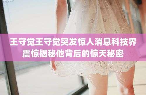 王守觉王守觉突发惊人消息科技界震惊揭秘他背后的惊天秘密