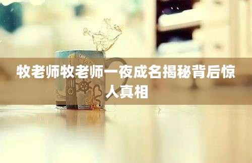 牧老师牧老师一夜成名揭秘背后惊人真相
