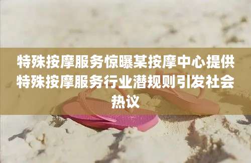 特殊按摩服务惊曝某按摩中心提供特殊按摩服务行业潜规则引发社会热议