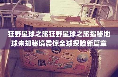 狂野星球之旅狂野星球之旅揭秘地球未知秘境震惊全球探险新篇章