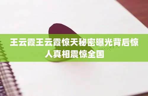 王云霞王云霞惊天秘密曝光背后惊人真相震惊全国
