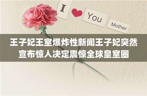王子妃王室爆炸性新闻王子妃突然宣布惊人决定震惊全球皇室圈