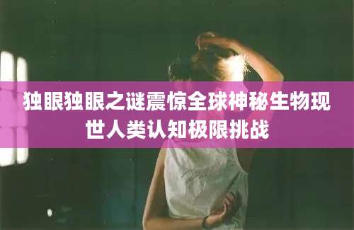独眼独眼之谜震惊全球神秘生物现世人类认知极限挑战