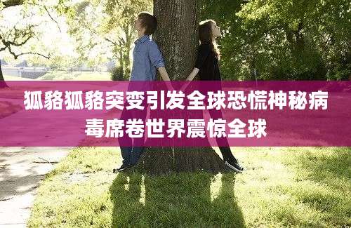 狐貉狐貉突变引发全球恐慌神秘病毒席卷世界震惊全球