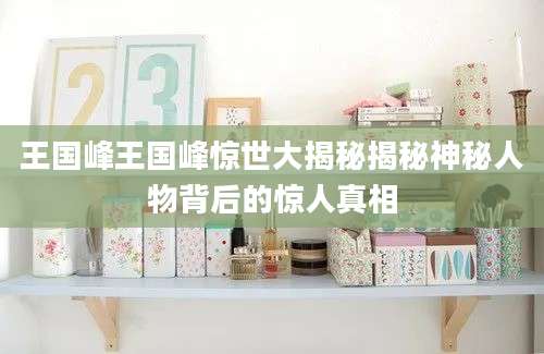 王国峰王国峰惊世大揭秘揭秘神秘人物背后的惊人真相