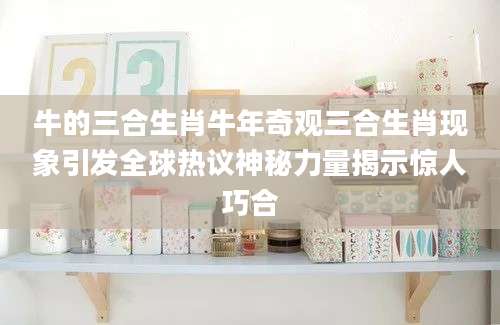 牛的三合生肖牛年奇观三合生肖现象引发全球热议神秘力量揭示惊人巧合