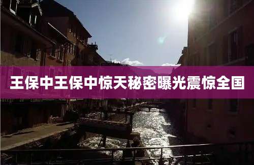 王保中王保中惊天秘密曝光震惊全国