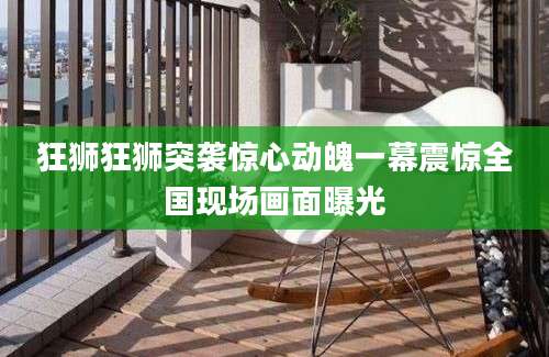 狂狮狂狮突袭惊心动魄一幕震惊全国现场画面曝光