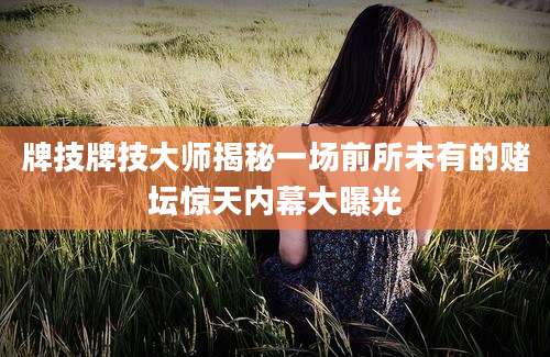 牌技牌技大师揭秘一场前所未有的赌坛惊天内幕大曝光