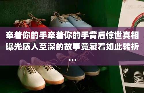 牵着你的手牵着你的手背后惊世真相曝光感人至深的故事竟藏着如此转折...
