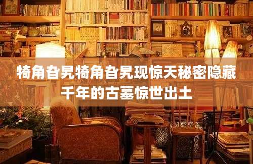 犄角旮旯犄角旮旯现惊天秘密隐藏千年的古墓惊世出土