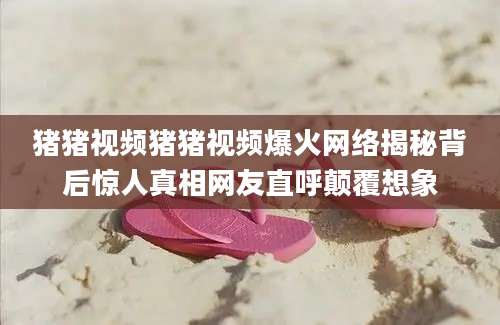 猪猪视频猪猪视频爆火网络揭秘背后惊人真相网友直呼颠覆想象