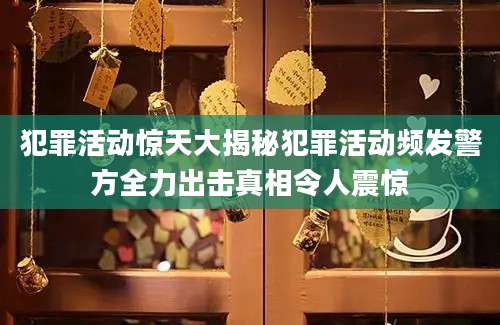 犯罪活动惊天大揭秘犯罪活动频发警方全力出击真相令人震惊