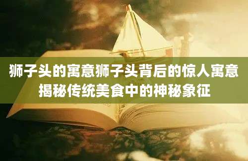 狮子头的寓意狮子头背后的惊人寓意揭秘传统美食中的神秘象征