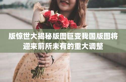 版惊世大揭秘版图巨变我国版图将迎来前所未有的重大调整