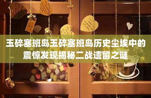 玉碎塞班岛玉碎塞班岛历史尘埃中的震惊发现揭秘二战遗留之谜