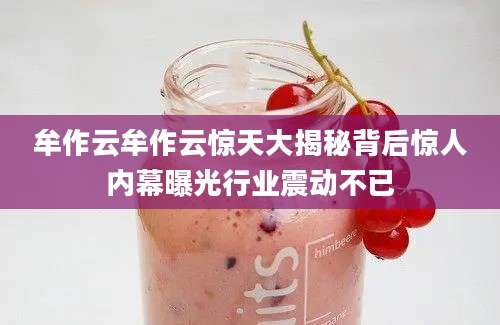 牟作云牟作云惊天大揭秘背后惊人内幕曝光行业震动不已