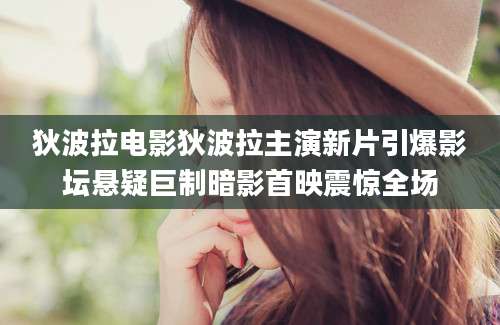 狄波拉电影狄波拉主演新片引爆影坛悬疑巨制暗影首映震惊全场