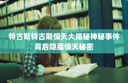 特古斯特古斯惊天大揭秘神秘事件背后隐藏惊天秘密