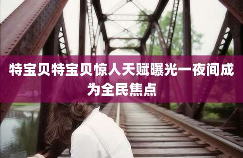 特宝贝特宝贝惊人天赋曝光一夜间成为全民焦点