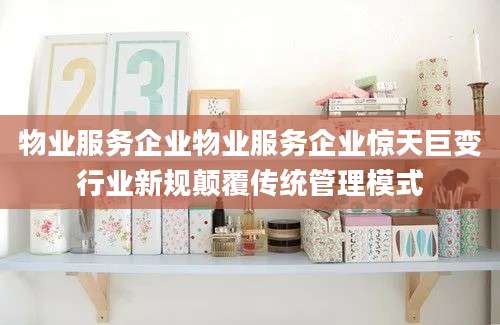物业服务企业物业服务企业惊天巨变行业新规颠覆传统管理模式