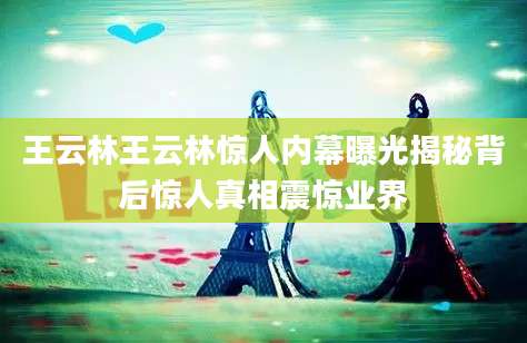 王云林王云林惊人内幕曝光揭秘背后惊人真相震惊业界