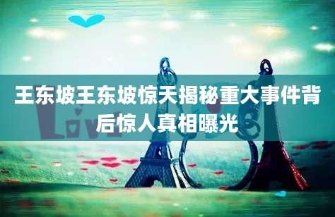 王东坡王东坡惊天揭秘重大事件背后惊人真相曝光
