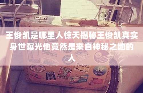 王俊凯是哪里人惊天揭秘王俊凯真实身世曝光他竟然是来自神秘之地的人