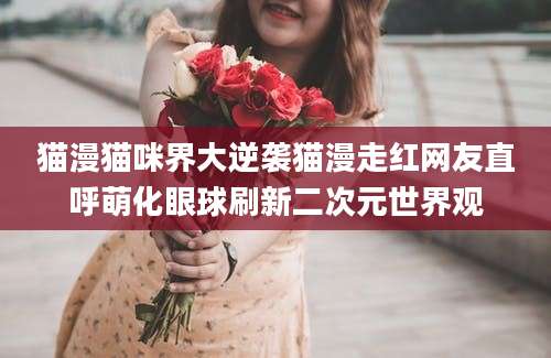 猫漫猫咪界大逆袭猫漫走红网友直呼萌化眼球刷新二次元世界观