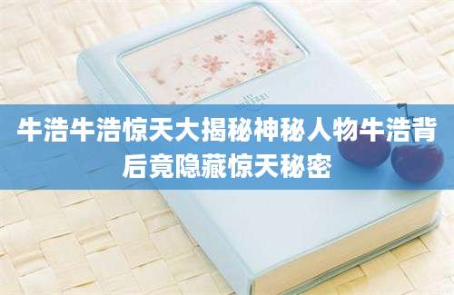 牛浩牛浩惊天大揭秘神秘人物牛浩背后竟隐藏惊天秘密